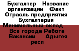 Бухгалтер › Название организации ­ Факт › Отрасль предприятия ­ Бухгалтерия › Минимальный оклад ­ 1 - Все города Работа » Вакансии   . Адыгея респ.